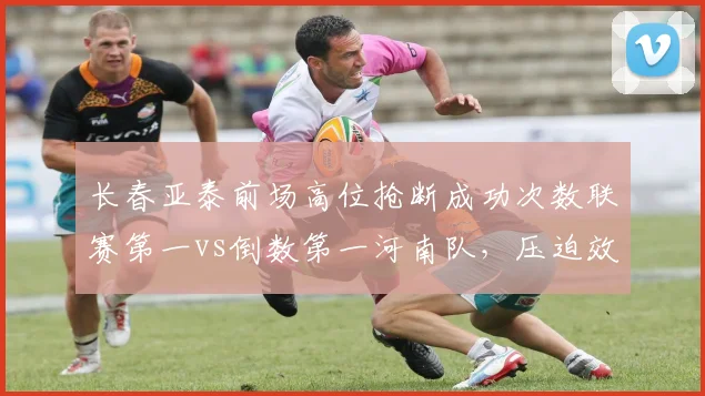 长春亚泰前场高位抢断成功次数联赛第一vs倒数第一河南队，压迫效率对比
