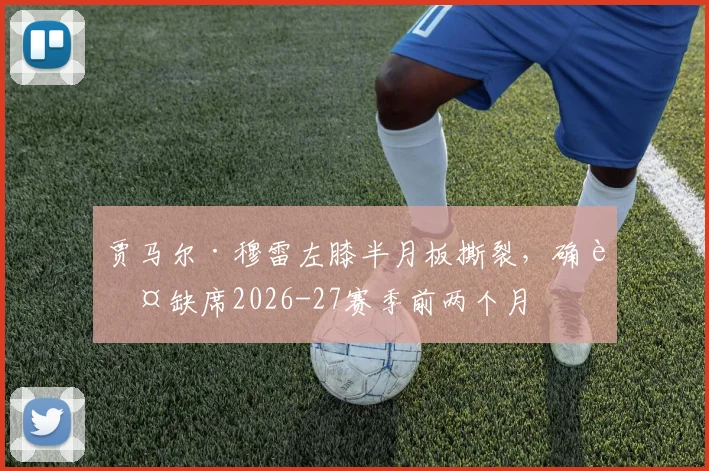 贾马尔·穆雷左膝半月板撕裂，确认缺席2026-27赛季前两个月