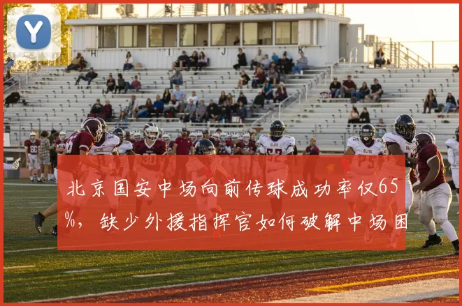 北京国安中场向前传球成功率仅65%,缺少外援指挥官如何破解中场困局?