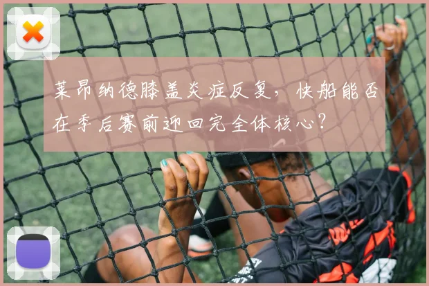 莱昂纳德膝盖炎症反复,快船能否在季后赛前迎回完全体核心?