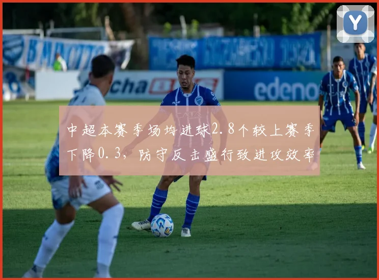 中超本赛季场均进球2.8个较上赛季下降0.3,防守反击盛行致进攻效率下滑