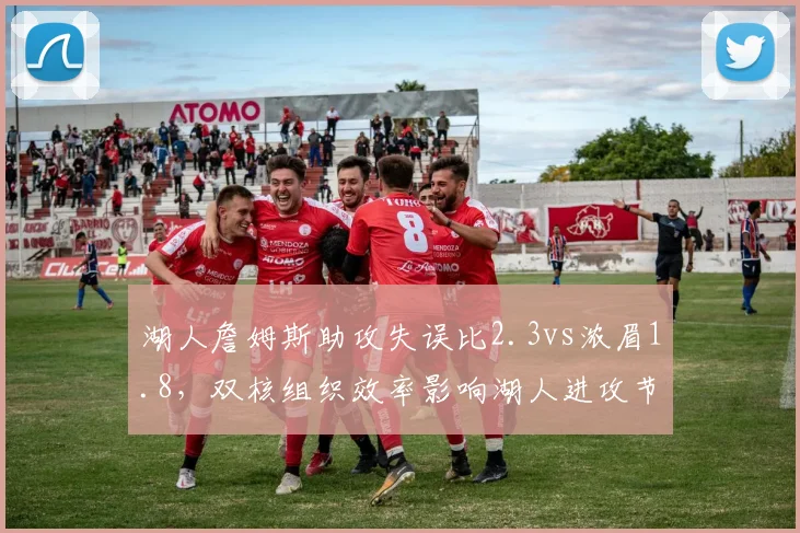 湖人詹姆斯助攻失误比2.3vs浓眉1.8,双核组织效率影响湖人进攻节奏