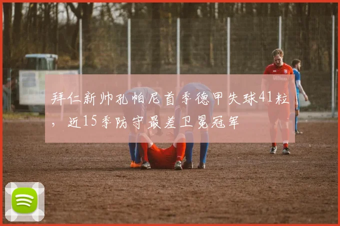 拜仁新帅孔帕尼首季德甲失球41粒,近15季防守最差卫冕冠军