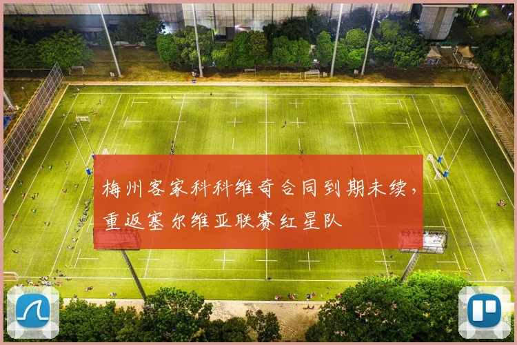 梅州客家科科维奇合同到期未续,重返塞尔维亚联赛红星队