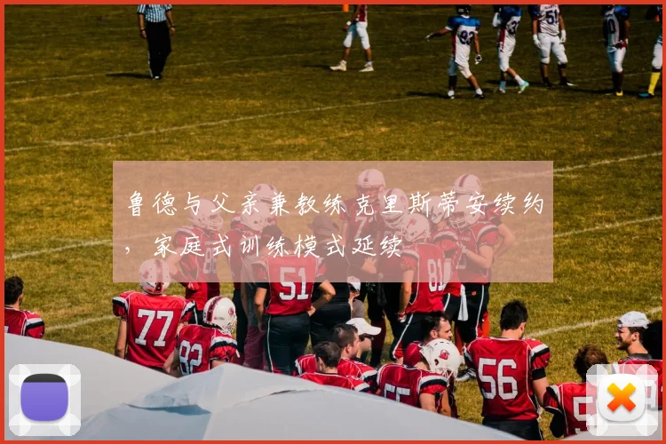 鲁德与父亲兼教练克里斯蒂安续约,家庭式训练模式延续