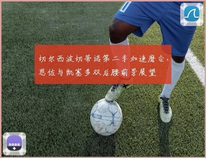 切尔西波切蒂诺第二季加速磨合，恩佐与凯塞多双后腰前景展望