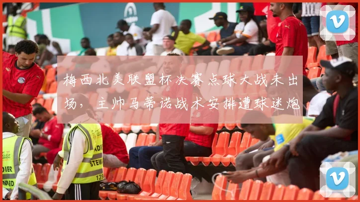 梅西北美联盟杯决赛点球大战未出场,主帅马蒂诺战术安排遭球迷炮轰