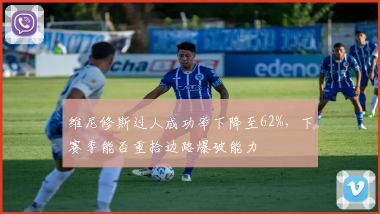 维尼修斯过人成功率下降至62%,下赛季能否重拾边路爆破能力